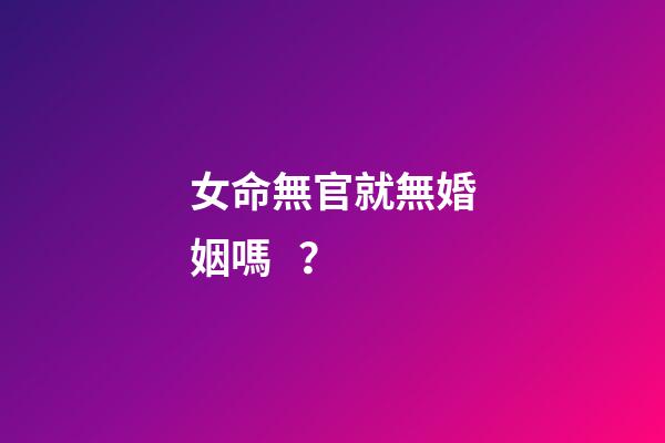 女命無官就無婚姻嗎？